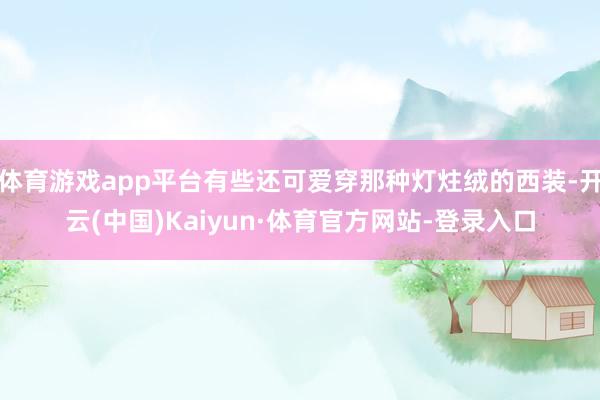 体育游戏app平台有些还可爱穿那种灯炷绒的西装-开云(中国)Kaiyun·体育官方网站-登录入口