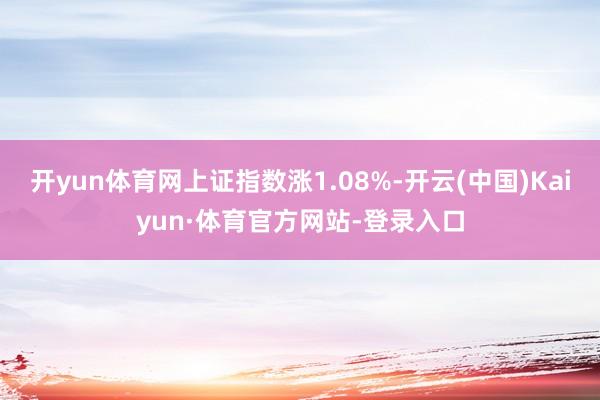 开yun体育网上证指数涨1.08%-开云(中国)Kaiyun·体育官方网站-登录入口