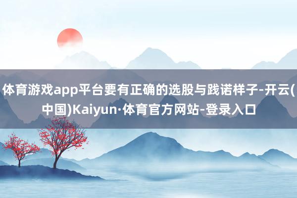 体育游戏app平台要有正确的选股与践诺样子-开云(中国)Kaiyun·体育官方网站-登录入口
