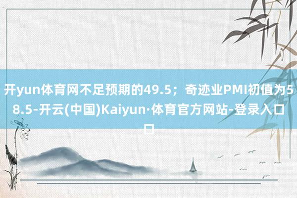 开yun体育网不足预期的49.5；奇迹业PMI初值为58.5-开云(中国)Kaiyun·体育官方网站-登录入口