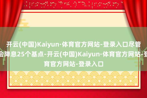 开云(中国)Kaiyun·体育官方网站-登录入口尽管本周仍会降息25个基点-开云(中国)Kaiyun·体育官方网站-登录入口