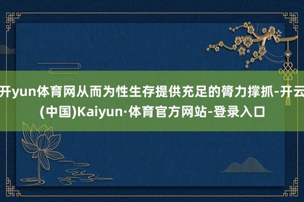 开yun体育网从而为性生存提供充足的膂力撑抓-开云(中国)Kaiyun·体育官方网站-登录入口