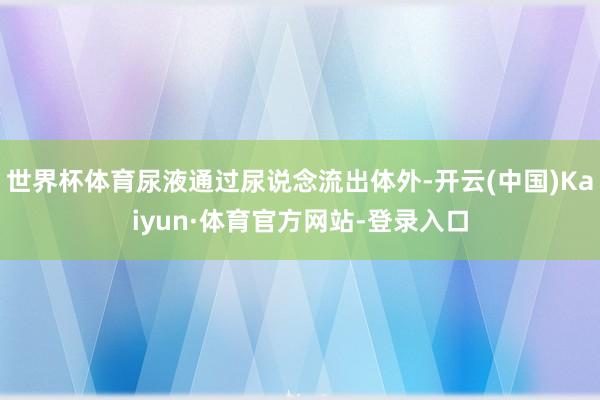 世界杯体育尿液通过尿说念流出体外-开云(中国)Kaiyun·体育官方网站-登录入口