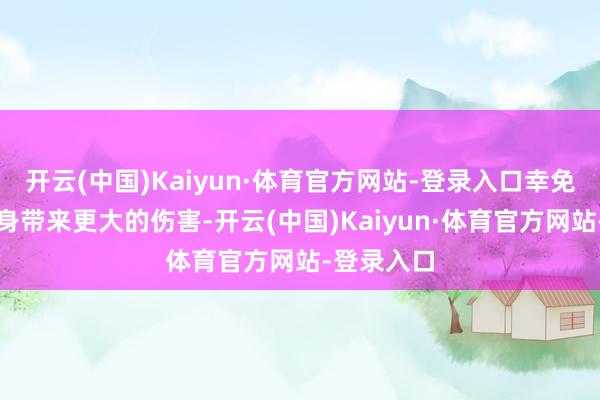 开云(中国)Kaiyun·体育官方网站-登录入口幸免久拖给本身带来更大的伤害-开云(中国)Kaiyun·体育官方网站-登录入口