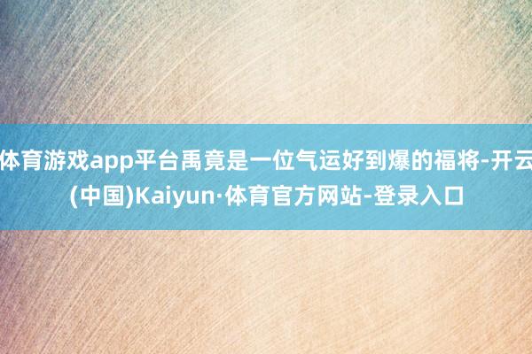 体育游戏app平台禹竟是一位气运好到爆的福将-开云(中国)Kaiyun·体育官方网站-登录入口