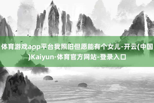 体育游戏app平台我照旧但愿能有个女儿-开云(中国)Kaiyun·体育官方网站-登录入口