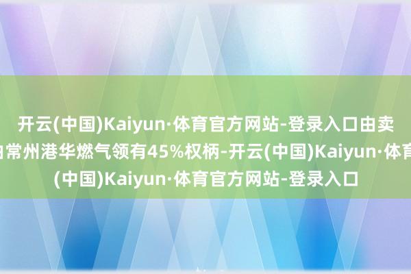 开云(中国)Kaiyun·体育官方网站-登录入口由卖方领有55%权柄及由常州港华燃气领有45%权柄-开云(中国)Kaiyun·体育官方网站-登录入口