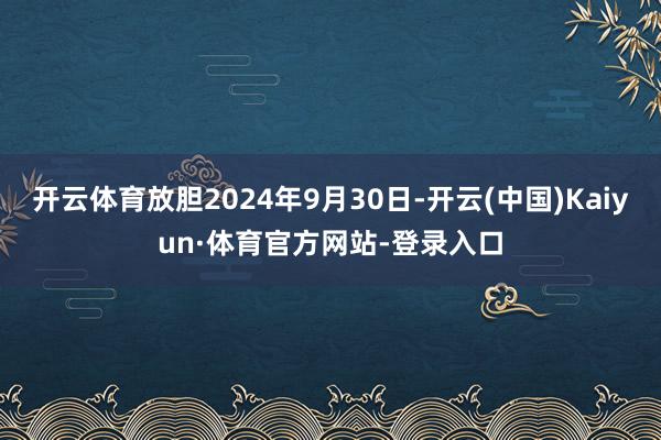 开云体育放胆2024年9月30日-开云(中国)Kaiyun·体育官方网站-登录入口