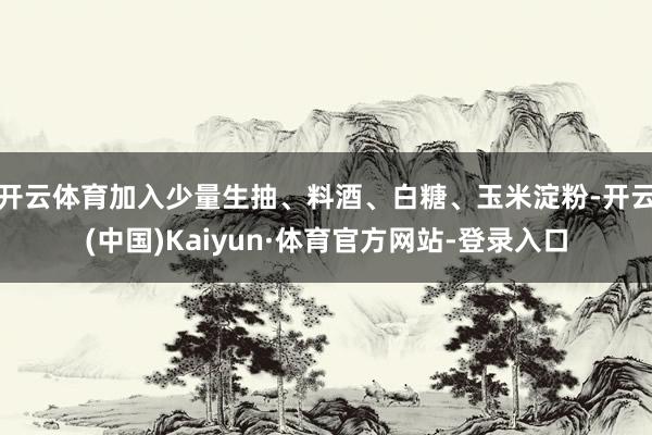 开云体育加入少量生抽、料酒、白糖、玉米淀粉-开云(中国)Kaiyun·体育官方网站-登录入口