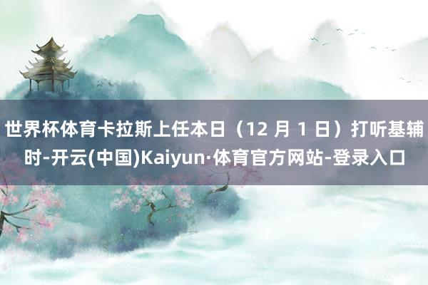 世界杯体育卡拉斯上任本日（12 月 1 日）打听基辅时-开云(中国)Kaiyun·体育官方网站-登录入口