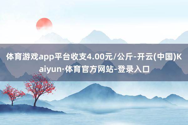 体育游戏app平台收支4.00元/公斤-开云(中国)Kaiyun·体育官方网站-登录入口