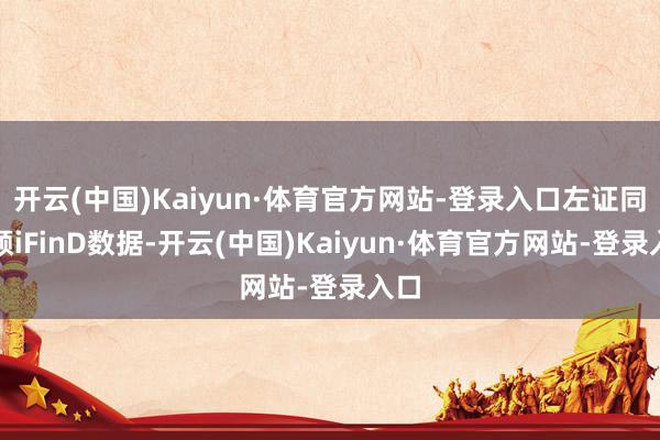开云(中国)Kaiyun·体育官方网站-登录入口左证同花顺iFinD数据-开云(中国)Kaiyun·体育官方网站-登录入口
