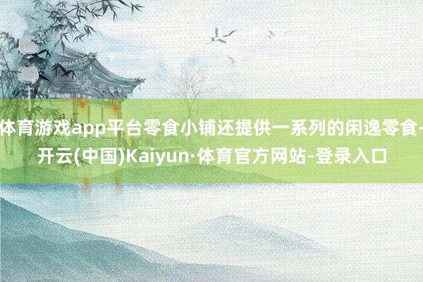 体育游戏app平台零食小铺还提供一系列的闲逸零食-开云(中国)Kaiyun·体育官方网站-登录入口