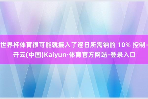 世界杯体育很可能就摄入了逐日所需钠的 10% 控制-开云(中国)Kaiyun·体育官方网站-登录入口