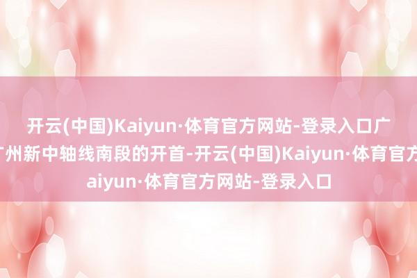 开云(中国)Kaiyun·体育官方网站-登录入口广州塔广场位于广州新中轴线南段的开首-开云(中国)Kaiyun·体育官方网站-登录入口