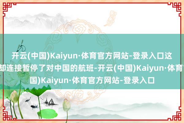 开云(中国)Kaiyun·体育官方网站-登录入口这些国度的航空公司却连接暂停了对中国的航班-开云(中国)Kaiyun·体育官方网站-登录入口
