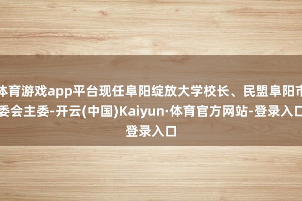 体育游戏app平台现任阜阳绽放大学校长、民盟阜阳市委会主委-开云(中国)Kaiyun·体育官方网站-登录入口