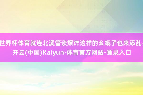 世界杯体育就连北溪管谈爆炸这样的幺蛾子也来添乱-开云(中国)Kaiyun·体育官方网站-登录入口