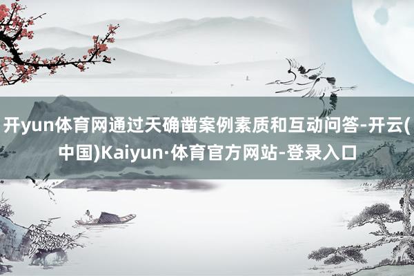 开yun体育网通过天确凿案例素质和互动问答-开云(中国)Kaiyun·体育官方网站-登录入口