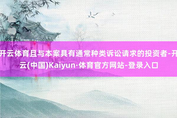 开云体育且与本案具有通常种类诉讼请求的投资者-开云(中国)Kaiyun·体育官方网站-登录入口