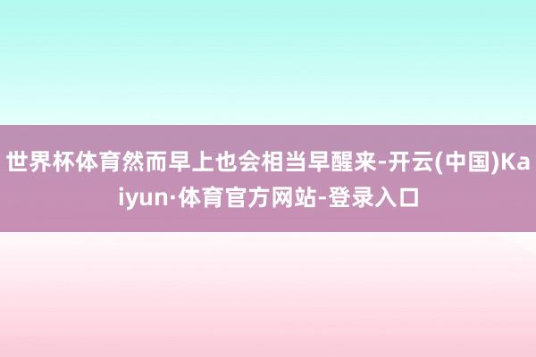 世界杯体育然而早上也会相当早醒来-开云(中国)Kaiyun·体育官方网站-登录入口