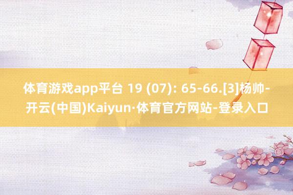 体育游戏app平台 19 (07): 65-66.[3]杨帅-开云(中国)Kaiyun·体育官方网站-登录入口