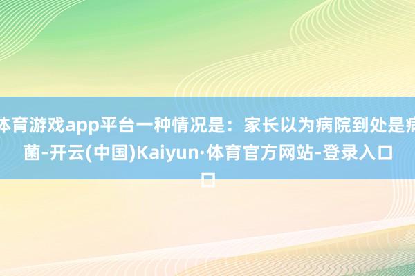 体育游戏app平台一种情况是：家长以为病院到处是病菌-开云(中国)Kaiyun·体育官方网站-登录入口