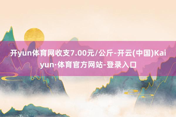 开yun体育网收支7.00元/公斤-开云(中国)Kaiyun·体育官方网站-登录入口