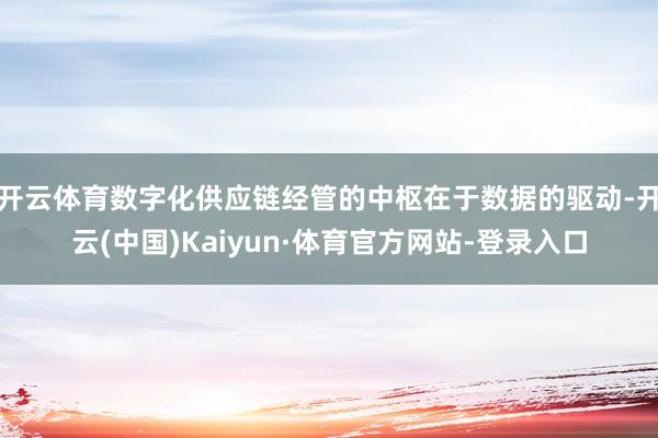 开云体育数字化供应链经管的中枢在于数据的驱动-开云(中国)Kaiyun·体育官方网站-登录入口