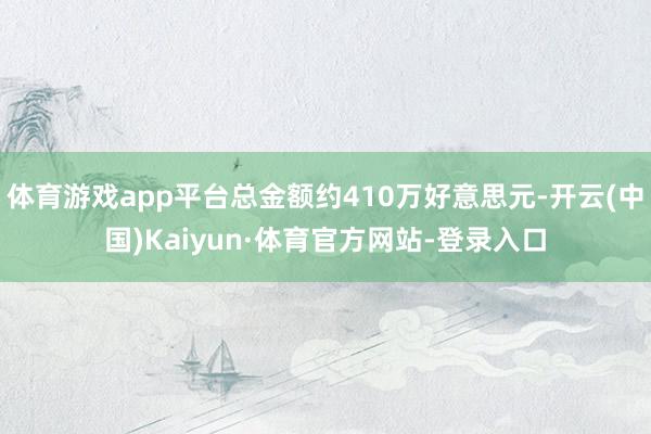 体育游戏app平台总金额约410万好意思元-开云(中国)Kaiyun·体育官方网站-登录入口