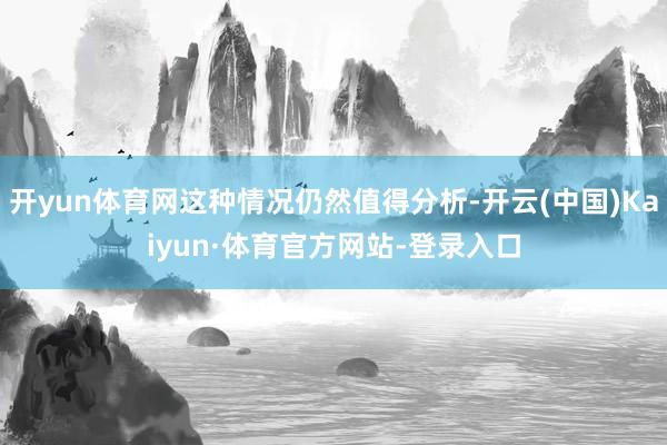 开yun体育网这种情况仍然值得分析-开云(中国)Kaiyun·体育官方网站-登录入口