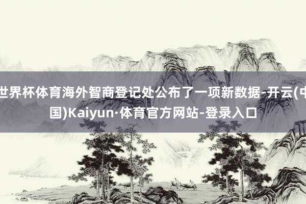 世界杯体育海外智商登记处公布了一项新数据-开云(中国)Kaiyun·体育官方网站-登录入口