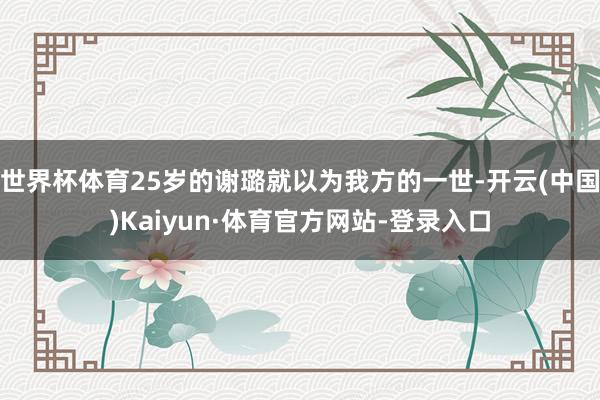 世界杯体育25岁的谢璐就以为我方的一世-开云(中国)Kaiyun·体育官方网站-登录入口