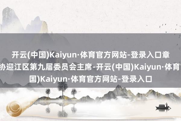 开云(中国)Kaiyun·体育官方网站-登录入口章友厚同道当选为政协迎江区第九届委员会主席-开云(中国)Kaiyun·体育官方网站-登录入口