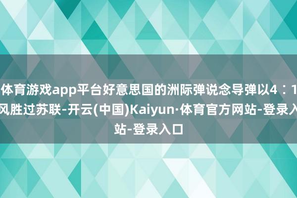 体育游戏app平台好意思国的洲际弹说念导弹以4∶1上风胜过苏联-开云(中国)Kaiyun·体育官方网站-登录入口