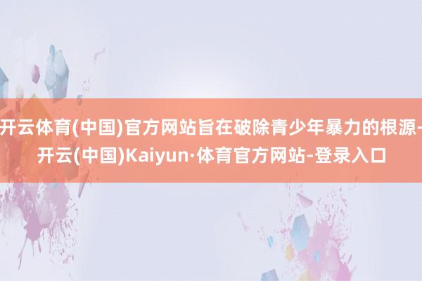 开云体育(中国)官方网站旨在破除青少年暴力的根源-开云(中国)Kaiyun·体育官方网站-登录入口