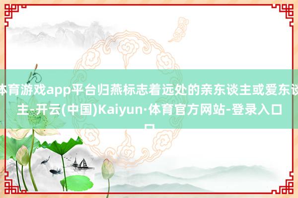 体育游戏app平台归燕标志着远处的亲东谈主或爱东谈主-开云(中国)Kaiyun·体育官方网站-登录入口
