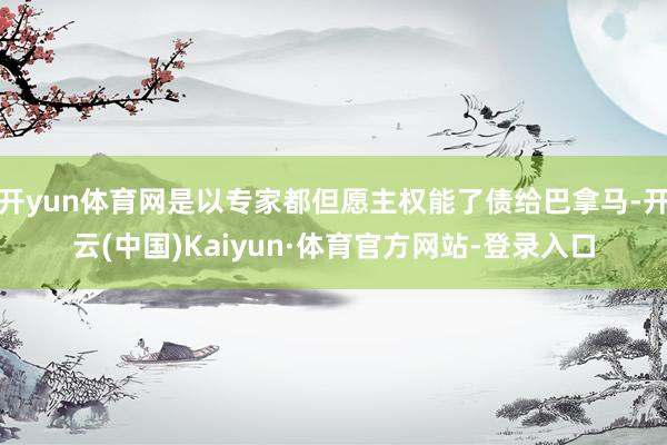 开yun体育网是以专家都但愿主权能了债给巴拿马-开云(中国)Kaiyun·体育官方网站-登录入口