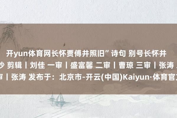 开yun体育网长怀贾傅井照旧”诗句 别号长怀井  着手丨长沙晚报 掌上长沙 剪辑丨刘佳 一审丨盛富馨 二审丨曹琼 三审丨张涛 发布于：北京市-开云(中国)Kaiyun·体育官方网站-登录入口