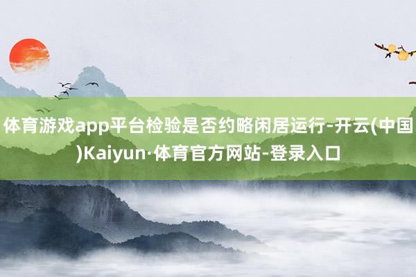 体育游戏app平台检验是否约略闲居运行-开云(中国)Kaiyun·体育官方网站-登录入口