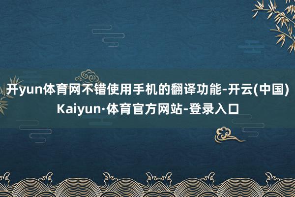 开yun体育网不错使用手机的翻译功能-开云(中国)Kaiyun·体育官方网站-登录入口