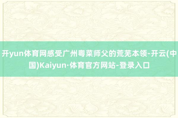 开yun体育网感受广州粤菜师父的荒芜本领-开云(中国)Kaiyun·体育官方网站-登录入口