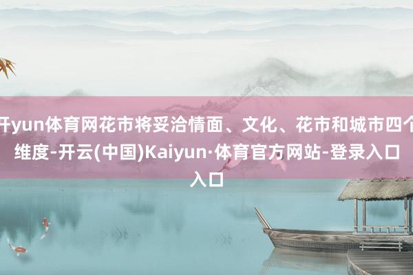 开yun体育网花市将妥洽情面、文化、花市和城市四个维度-开云(中国)Kaiyun·体育官方网站-登录入口