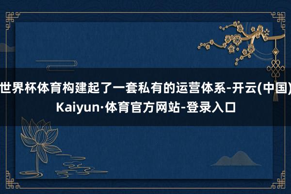世界杯体育构建起了一套私有的运营体系-开云(中国)Kaiyun·体育官方网站-登录入口