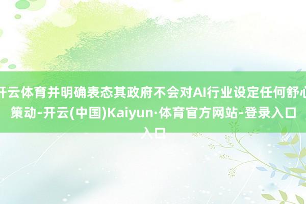 开云体育并明确表态其政府不会对AI行业设定任何舒心策动-开云(中国)Kaiyun·体育官方网站-登录入口