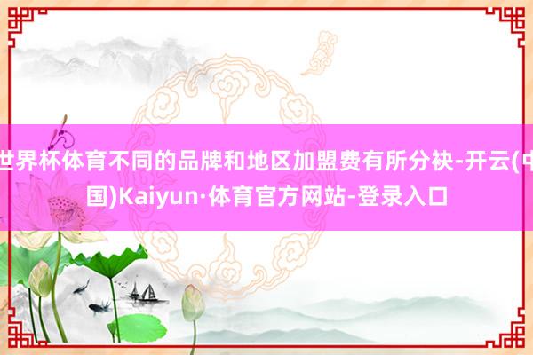 世界杯体育不同的品牌和地区加盟费有所分袂-开云(中国)Kaiyun·体育官方网站-登录入口
