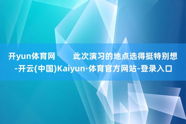 开yun体育网 此次演习的地点选得挺特别想-开云(中国)Kaiyun·体育官方网站-登录入口