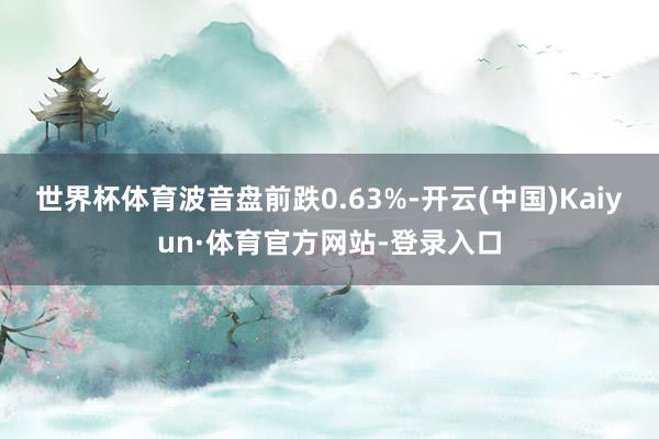 世界杯体育波音盘前跌0.63%-开云(中国)Kaiyun·体育官方网站-登录入口