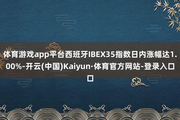体育游戏app平台西班牙IBEX35指数日内涨幅达1.00%-开云(中国)Kaiyun·体育官方网站-登录入口