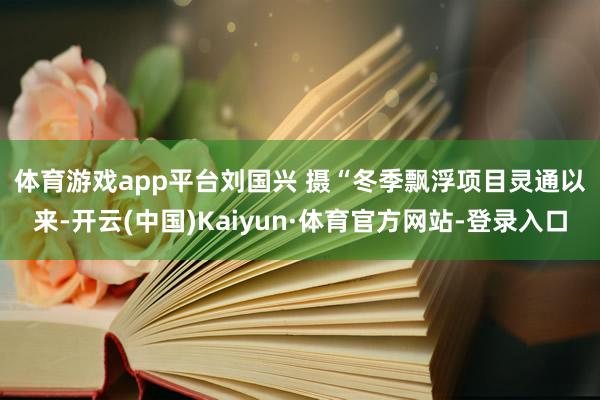 体育游戏app平台刘国兴 摄　　“冬季飘浮项目灵通以来-开云(中国)Kaiyun·体育官方网站-登录入口